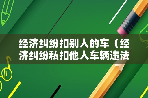 經濟糾紛扣別人的車（經濟糾紛私扣他人車輛違法）