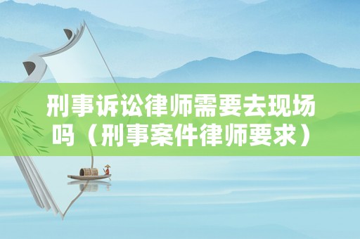 刑事訴訟律師需要去現場嗎（刑事案件律師要求）