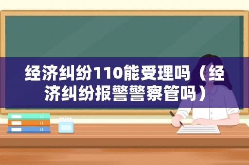 經濟糾紛110能受理嗎（經濟糾紛報警警察管嗎）
