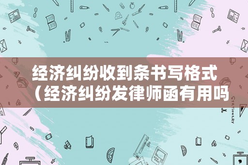 經(jīng)濟(jì)糾紛收到條書寫格式（經(jīng)濟(jì)糾紛發(fā)律師函有用嗎）