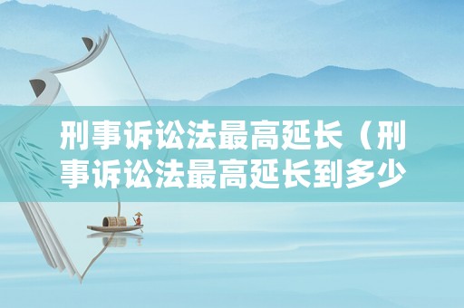 刑事訴訟法最高延長（刑事訴訟法最高延長到多少條）