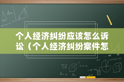個(gè)人經(jīng)濟(jì)糾紛應(yīng)該怎么訴訟（個(gè)人經(jīng)濟(jì)糾紛案件怎么處理）