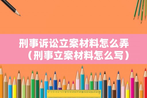 刑事訴訟立案材料怎么弄（刑事立案材料怎么寫）