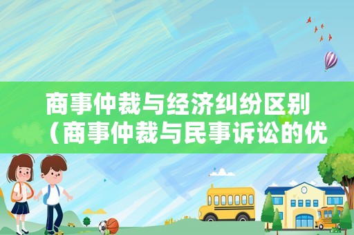 商事仲裁與經濟糾紛區別（商事仲裁與民事訴訟的優劣）