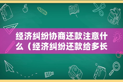 經濟糾紛協商還款注意什么（經濟糾紛還款給多長時間）