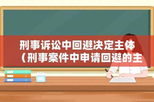 刑事訴訟中回避決定主體（刑事案件中申請回避的主體）