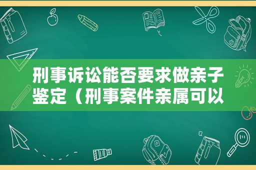 刑事訴訟能否要求做親子鑒定（刑事案件親屬可以作證嗎）