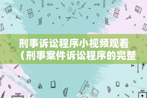 刑事訴訟程序小視頻觀看（刑事案件訴訟程序的完整流程時間）