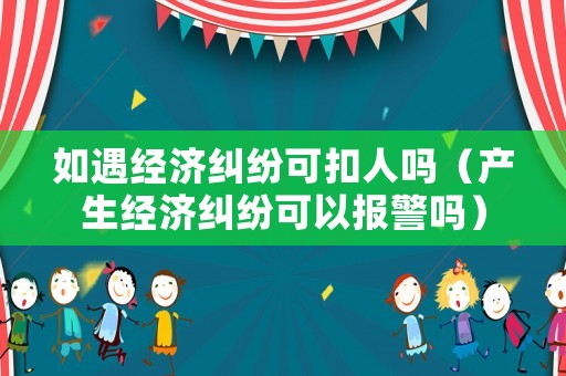 如遇經(jīng)濟糾紛可扣人嗎（產(chǎn)生經(jīng)濟糾紛可以報警嗎）