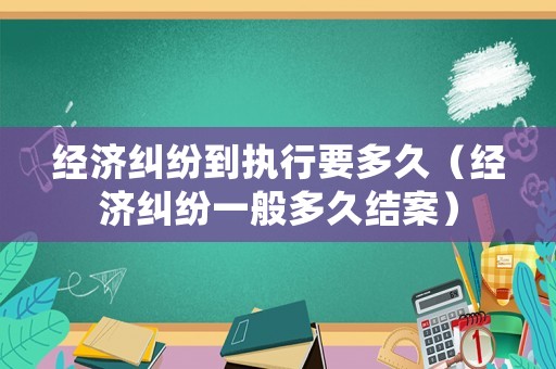 經濟糾紛到執行要多久（經濟糾紛一般多久結案）