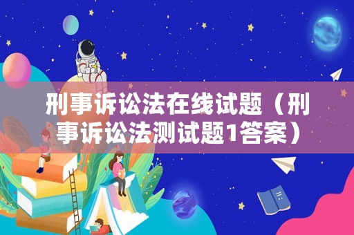 刑事訴訟法在線試題（刑事訴訟法測試題1答案）
