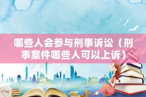 哪些人會參與刑事訴訟（刑事案件哪些人可以上訴）