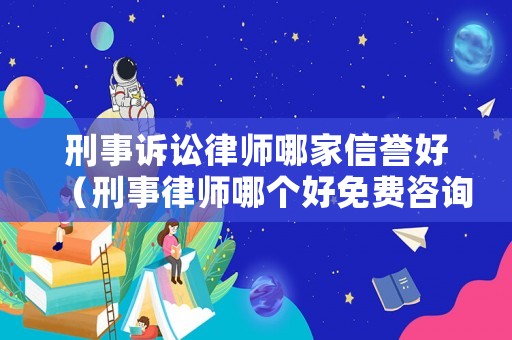 刑事訴訟律師哪家信譽好（刑事律師哪個好免費咨詢）
