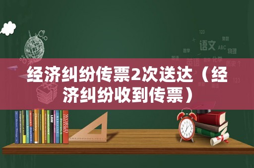 經濟糾紛傳票2次送達（經濟糾紛收到傳票）