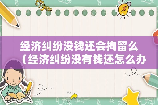 經(jīng)濟(jì)糾紛沒錢還會(huì)拘留么（經(jīng)濟(jì)糾紛沒有錢還怎么辦）