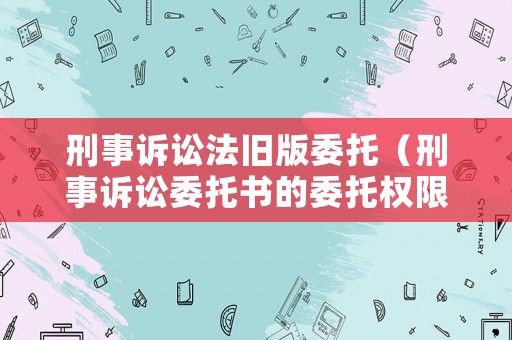 刑事訴訟法舊版委托（刑事訴訟委托書的委托權限有哪些）