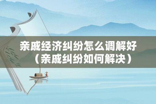 親戚經(jīng)濟糾紛怎么調(diào)解好（親戚糾紛如何解決）