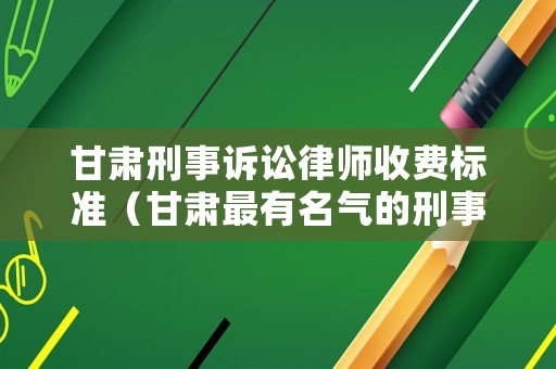 甘肅刑事訴訟律師收費標準（甘肅最有名氣的刑事律師）