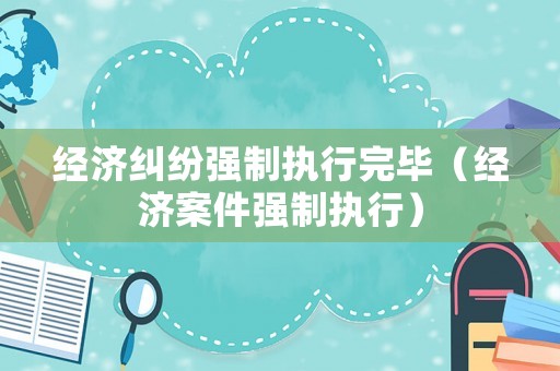 經濟糾紛強制執行完畢（經濟案件強制執行）