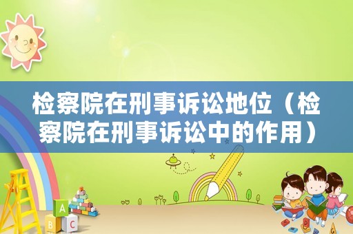 檢察院在刑事訴訟地位（檢察院在刑事訴訟中的作用）
