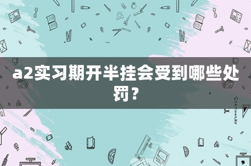 a2實(shí)習(xí)期開半掛會(huì)受到哪些處罰？
