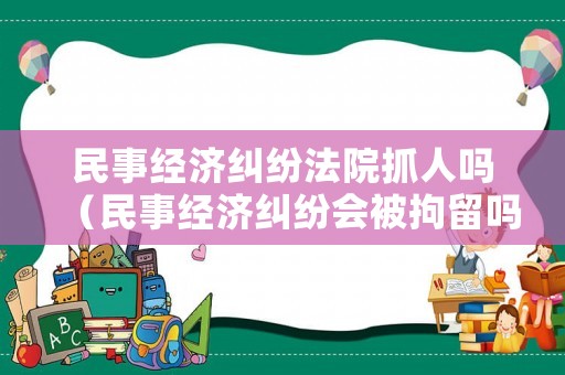 民事經濟糾紛法院抓人嗎（民事經濟糾紛會被拘留嗎）