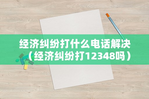 經(jīng)濟糾紛打什么電話解決（經(jīng)濟糾紛打12348嗎）