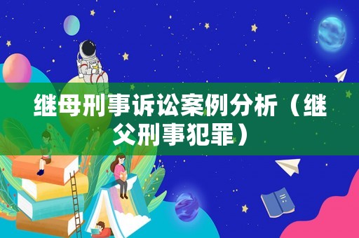 繼母刑事訴訟案例分析（繼父刑事犯罪）