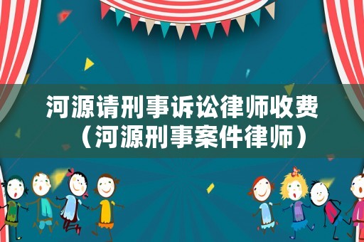河源請刑事訴訟律師收費（河源刑事案件律師）