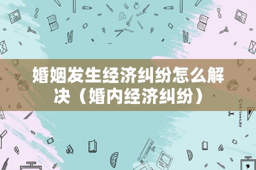 婚姻發生經濟糾紛怎么解決（婚內經濟糾紛）