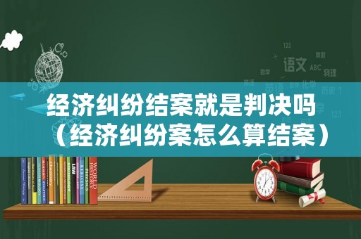 經濟糾紛結案就是判決嗎（經濟糾紛案怎么算結案）