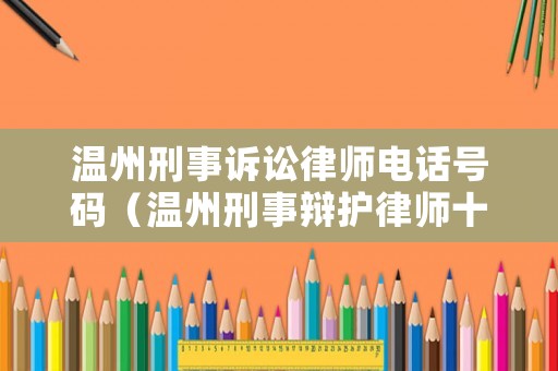 溫州刑事訴訟律師電話號(hào)碼（溫州刑事辯護(hù)律師十佳律師）