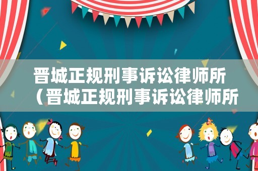 晉城正規刑事訴訟律師所（晉城正規刑事訴訟律師所有哪些）