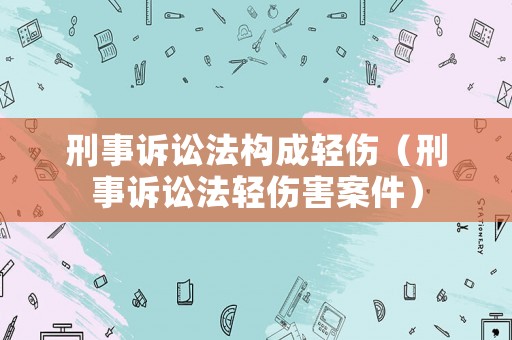 刑事訴訟法構成輕傷（刑事訴訟法輕傷害案件）