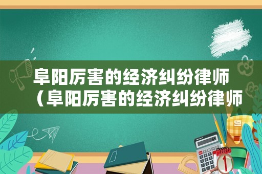 阜陽厲害的經濟糾紛律師（阜陽厲害的經濟糾紛律師事務所）