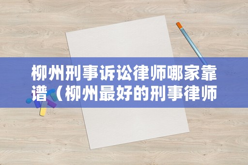 柳州刑事訴訟律師哪家靠譜（柳州最好的刑事律師）