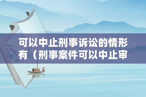 可以中止刑事訴訟的情形有（刑事案件可以中止審理嗎）