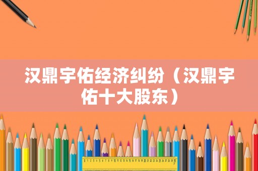 漢鼎宇佑經(jīng)濟(jì)糾紛（漢鼎宇佑十大股東）