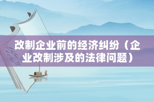 改制企業(yè)前的經(jīng)濟(jì)糾紛（企業(yè)改制涉及的法律問題）