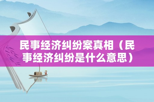 民事經(jīng)濟(jì)糾紛案真相（民事經(jīng)濟(jì)糾紛是什么意思）