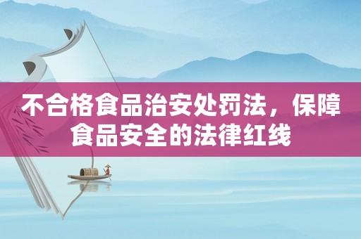 不合格食品治安處罰法，保障食品安全的法律紅線