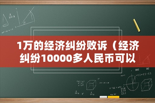 1萬的經濟糾紛敗訴（經濟糾紛10000多人民幣可以立案不）