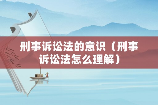 刑事訴訟法的意識（刑事訴訟法怎么理解）