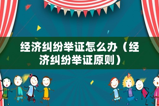 經(jīng)濟(jì)糾紛舉證怎么辦（經(jīng)濟(jì)糾紛舉證原則）