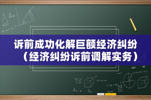訴前成功化解巨額經濟糾紛（經濟糾紛訴前調解實務）
