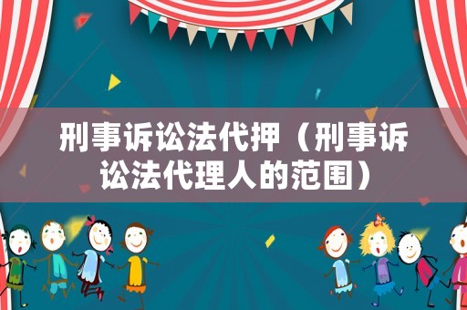 刑事訴訟法代押（刑事訴訟法代理人的范圍）