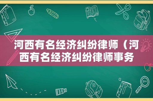 河西有名經(jīng)濟糾紛律師（河西有名經(jīng)濟糾紛律師事務所）