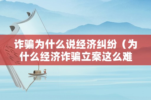 詐騙為什么說經濟糾紛（為什么經濟詐騙立案這么難?）