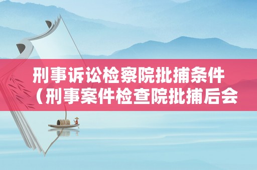 刑事訴訟檢察院批捕條件（刑事案件檢查院批捕后會(huì)取保嗎）