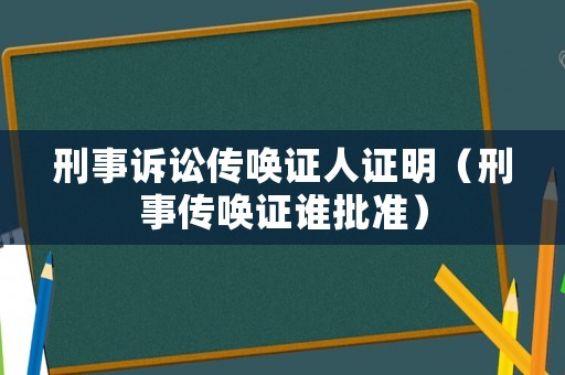 刑事訴訟傳喚證人證明（刑事傳喚證誰批準）